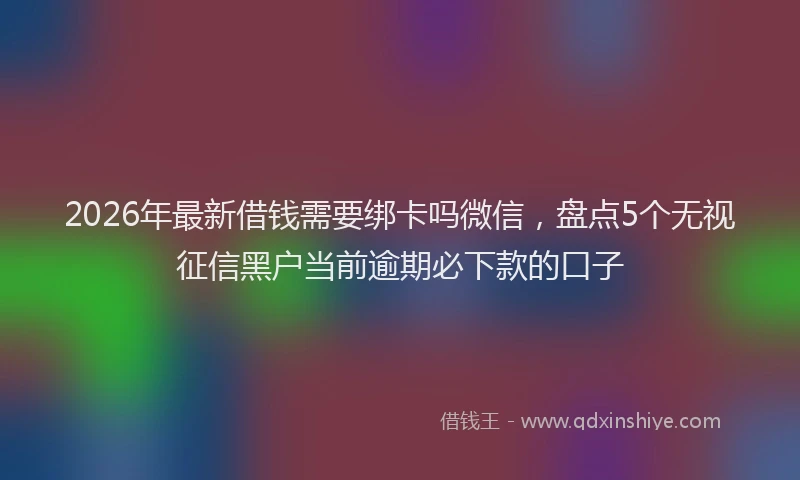 2026年最新借钱需要绑卡吗微信，盘点5个无视征信黑户当前逾期必下款的口子
