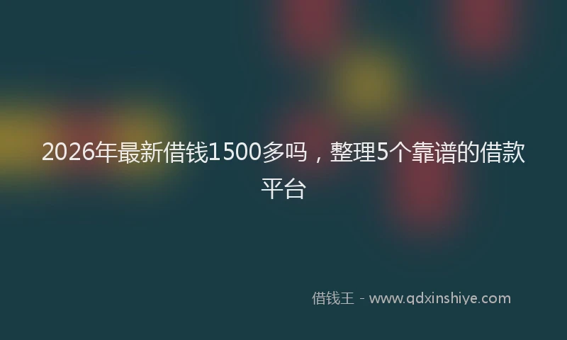 2026年最新借钱1500多吗，整理5个靠谱的借款平台