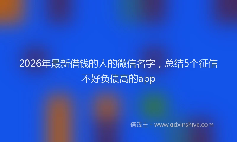 2026年最新借钱的人的微信名字，总结5个征信不好负债高的app