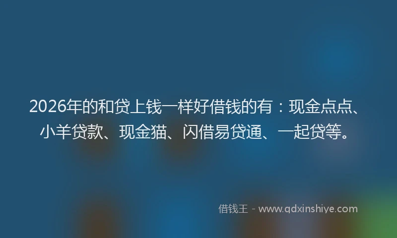 2026年的和贷上钱一样好借钱的有：现金点点、小羊贷款、现金猫、闪借易贷通、一起贷等。