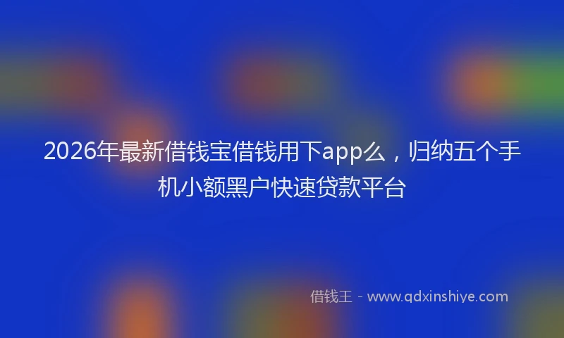 2026年最新借钱宝借钱用下app么，归纳五个手机小额黑户快速贷款平台