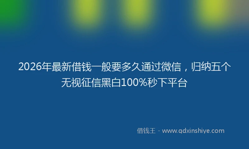 2026年最新借钱一般要多久通过微信，归纳五个无视征信黑白100%秒下平台