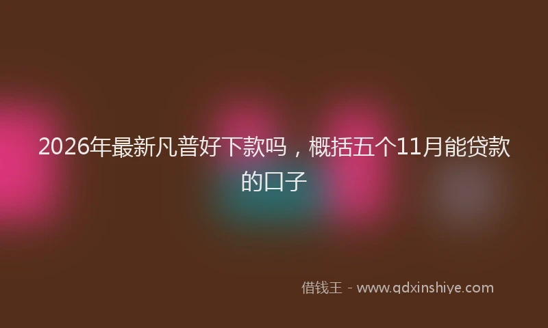 2026年最新凡普好下款吗，概括五个11月能贷款的口子