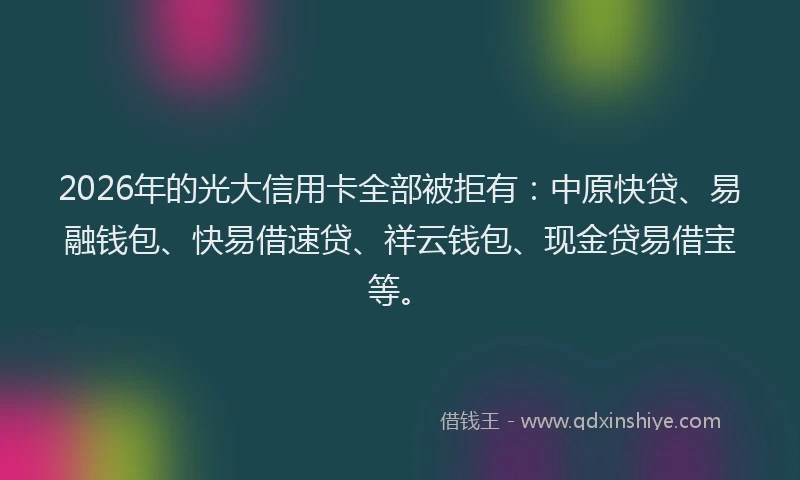 2026年的光大信用卡全部被拒有：中原快贷、易融钱包、快易借速贷、祥云钱包、现金贷易借宝等。