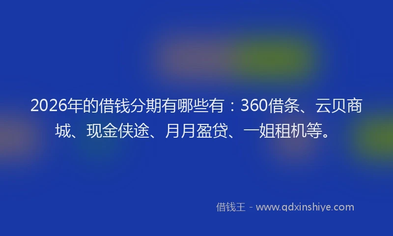 2026年的借钱分期有哪些有:360借条、云贝商城、现金侠途、月月盈贷、一姐租机等。