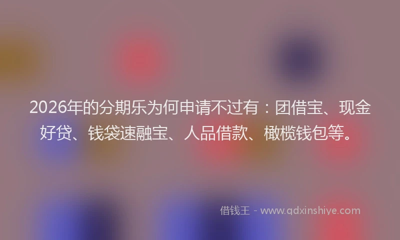 2026年的分期乐为何申请不过有:团借宝、现金好贷、钱袋速融宝、人品借款、橄榄钱包等。