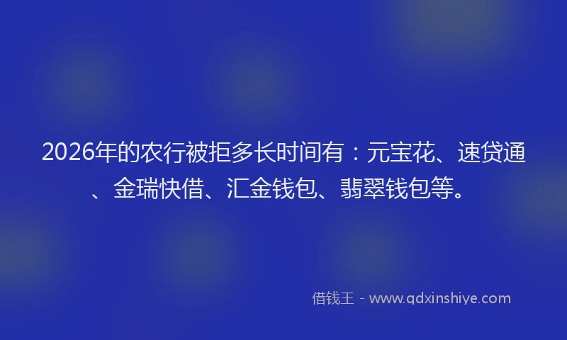 2026年的农行被拒多长时间有：元宝花、速贷通、金瑞快借、汇金钱包、翡翠钱包等。