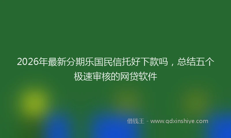 2026年最新分期乐国民信托好下款吗，总结五个极速审核的网贷软件