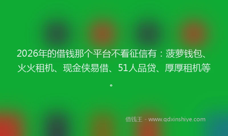2026年的借钱那个平台不看征信有：菠萝钱包、火火租机、现金侠易借、51人品贷、厚厚租机等。