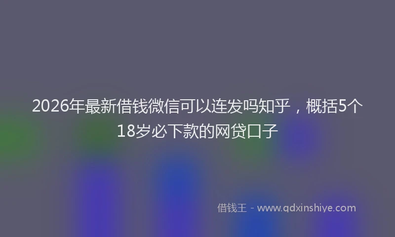 2026年最新借钱微信可以连发吗知乎,概括5个18岁必下款的网贷口子
