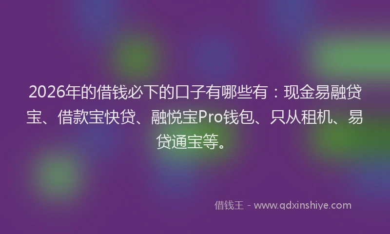 2026年的借钱必下的口子有哪些有：现金易融贷宝、借款宝快贷、融悦宝Pro钱包、只从租机、易贷通宝等。