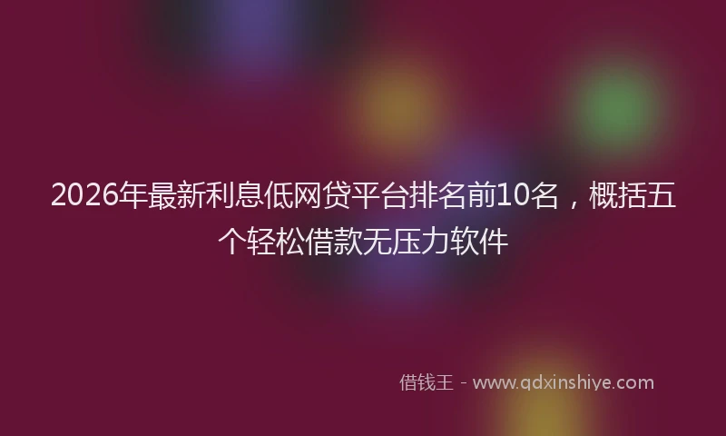 2026年最新利息低网贷平台排名前10名,概括五个轻松借款无压力软件