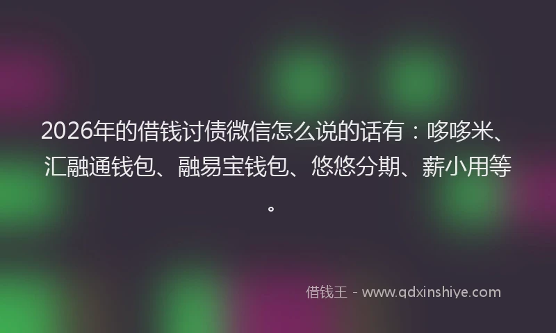 2026年的借钱讨债微信怎么说的话有：哆哆米、汇融通钱包、融易宝钱包、悠悠分期、薪小用等。