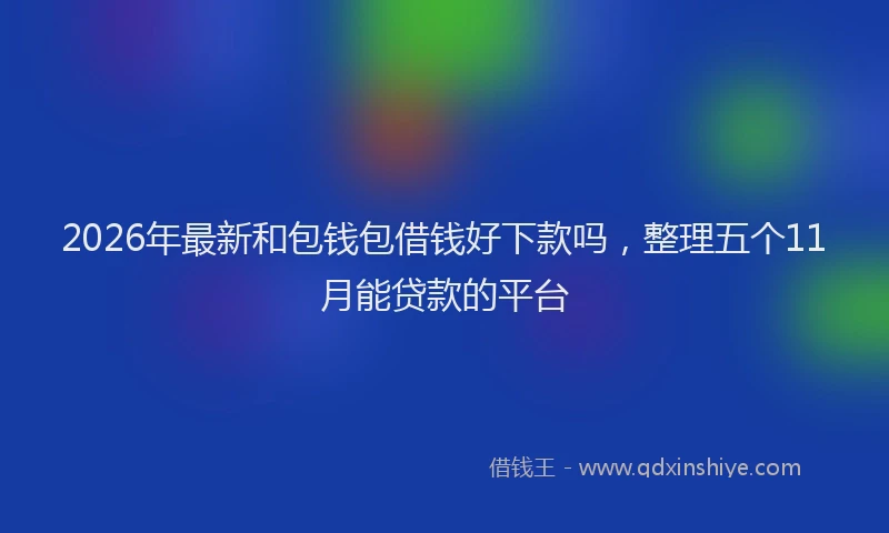 2026年最新和包钱包借钱好下款吗,整理五个11月能贷款的平台