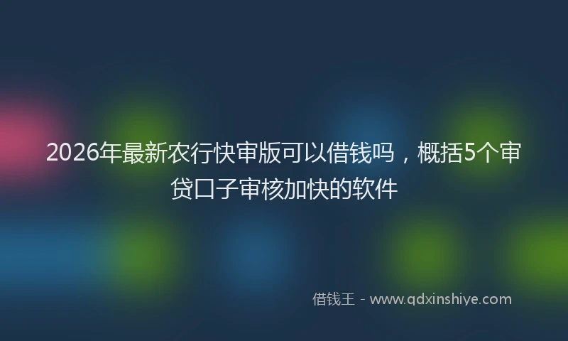 2026年最新农行快审版可以借钱吗,概括5个审贷口子审核加快的软件