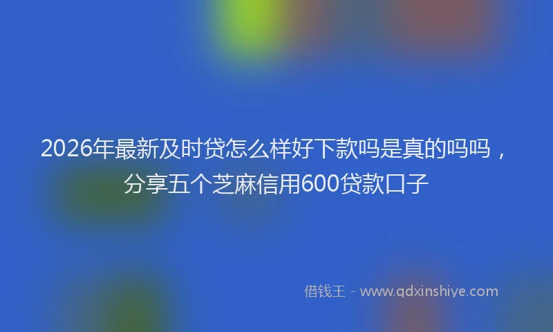 2026年最新及时贷怎么样好下款吗是真的吗吗，分享五个芝麻信用600贷款口子