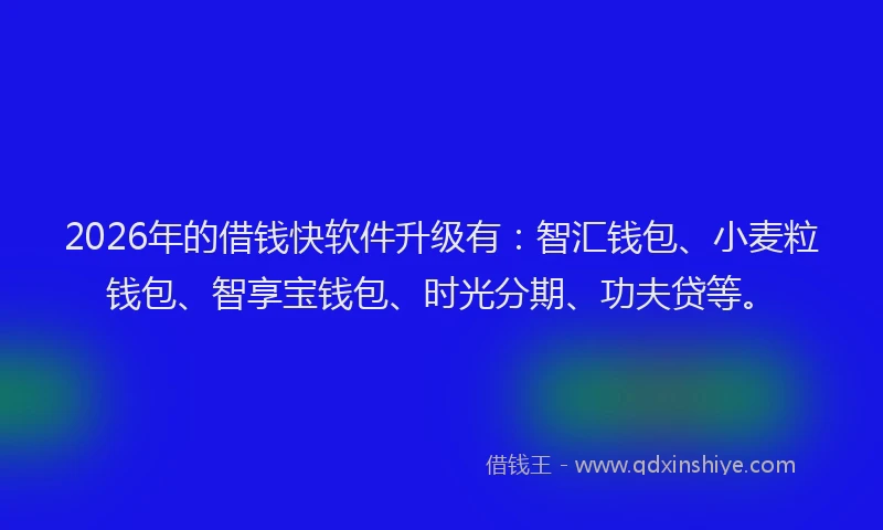 2026年的借钱快软件升级有：智汇钱包、小麦粒钱包、智享宝钱包、时光分期、功夫贷等。