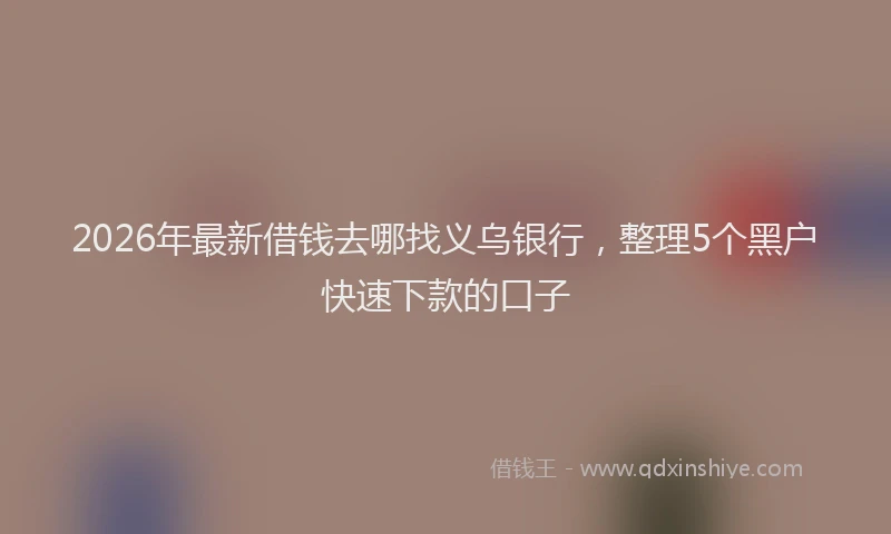2026年最新借钱去哪找义乌银行，整理5个黑户快速下款的口子