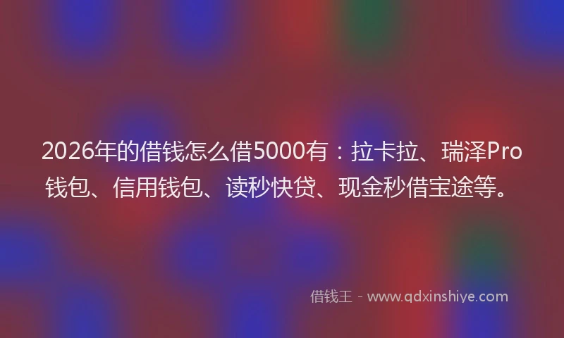 2026年的借钱怎么借5000有：拉卡拉、瑞泽Pro钱包、信用钱包、读秒快贷、现金秒借宝途等。