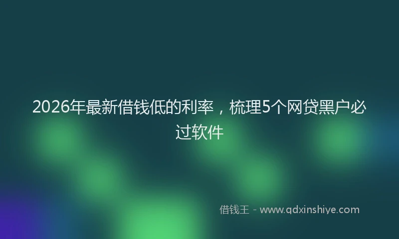 2026年最新借钱低的利率，梳理5个网贷黑户必过软件