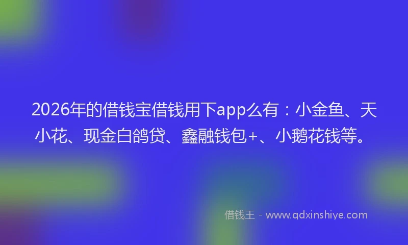 2026年的借钱宝借钱用下app么有：小金鱼、天小花、现金白鸽贷、鑫融钱包+、小鹅花钱等。