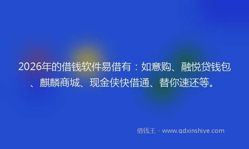 2026年的借钱软件易借有：如意购、融悦贷钱包、麒麟商城、现金侠快借通、替你速还等。