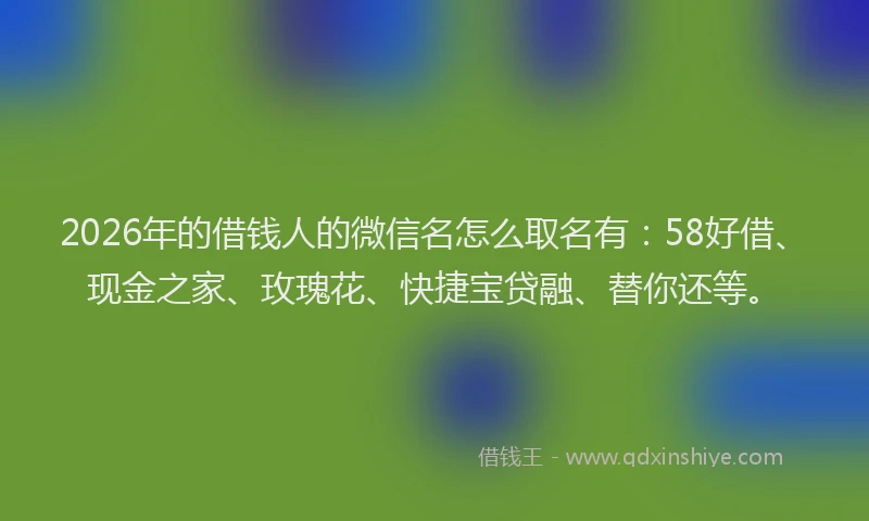 2026年的借钱人的微信名怎么取名有:58好借、现金之家、玫瑰花、快捷宝贷融、替你还等。