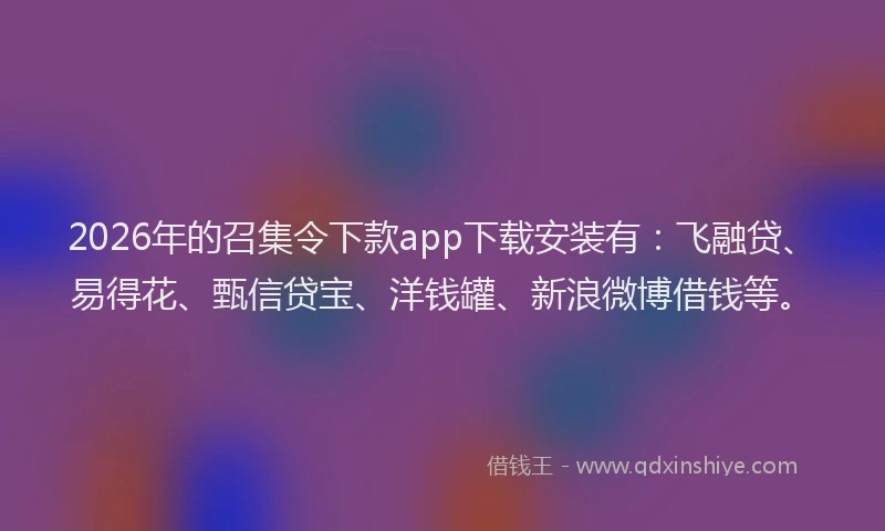 2026年的召集令下款app下载安装有：飞融贷、易得花、甄信贷宝、洋钱罐、新浪微博借钱等。