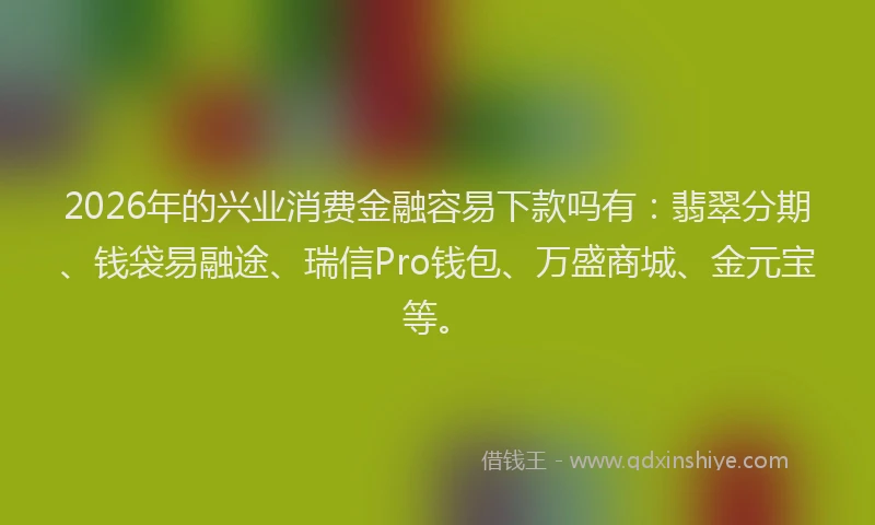 2026年的兴业消费金融容易下款吗有：翡翠分期、钱袋易融途、瑞信Pro钱包、万盛商城、金元宝等。