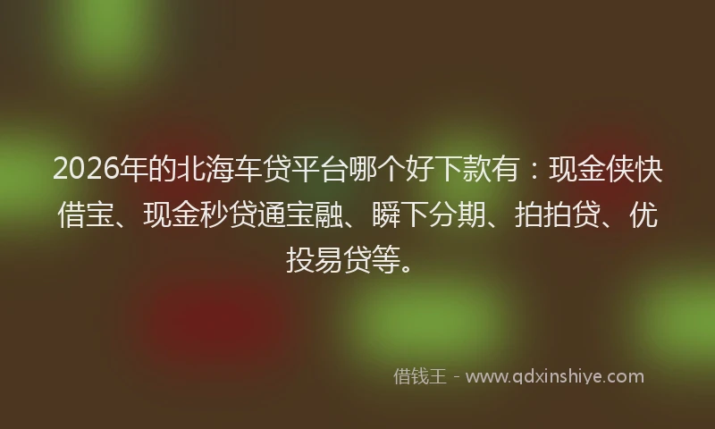 2026年的北海车贷平台哪个好下款有：现金侠快借宝、现金秒贷通宝融、瞬下分期、拍拍贷、优投易贷等。