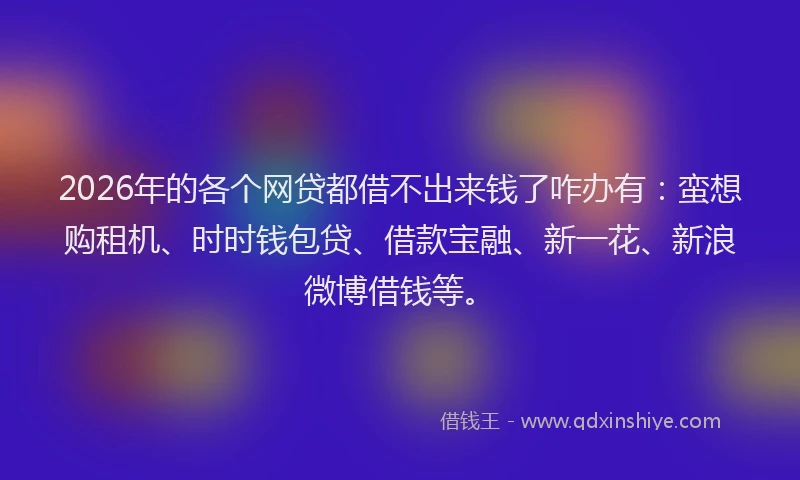 2026年的各个网贷都借不出来钱了咋办有：蛮想购租机、时时钱包贷、借款宝融、新一花、新浪微博借钱等。