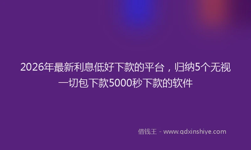 2026年最新利息低好下款的平台,归纳5个无视一切包下款5000秒下款的软件