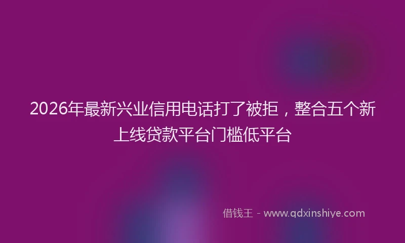 2026年最新兴业信用电话打了被拒,整合五个新上线贷款平台门槛低平台