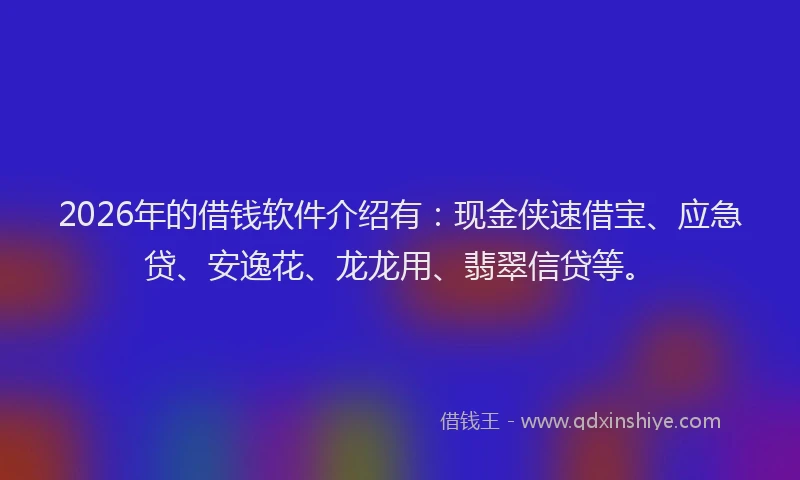 2026年的借钱软件介绍有：现金侠速借宝、应急贷、安逸花、龙龙用、翡翠信贷等。
