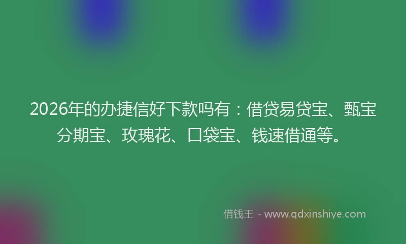 2026年的办捷信好下款吗有：借贷易贷宝、甄宝分期宝、玫瑰花、口袋宝、钱速借通等。