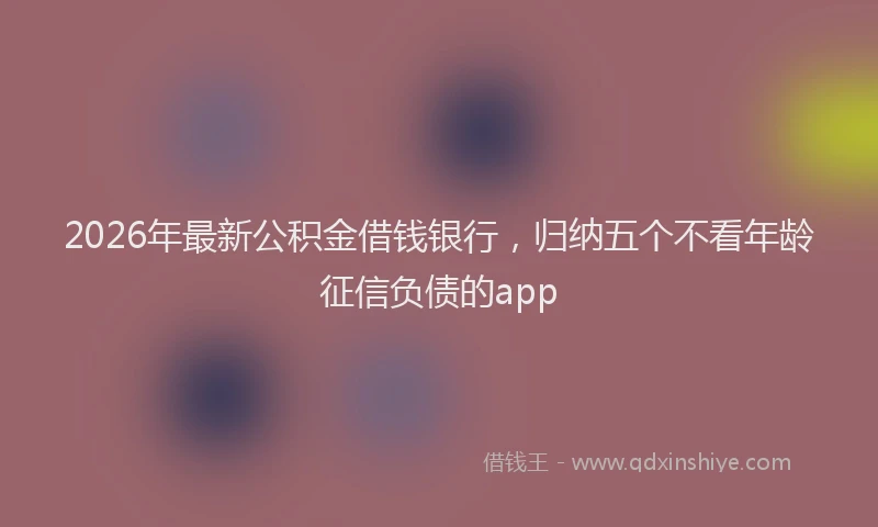 2026年最新公积金借钱银行，归纳五个不看年龄征信负债的app