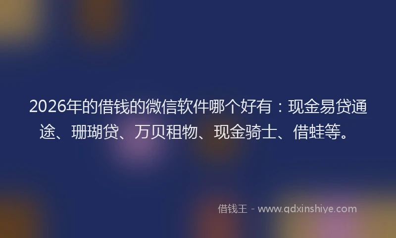 2026年的借钱的微信软件哪个好有：现金易贷通途、珊瑚贷、万贝租物、现金骑士、借蛙等。