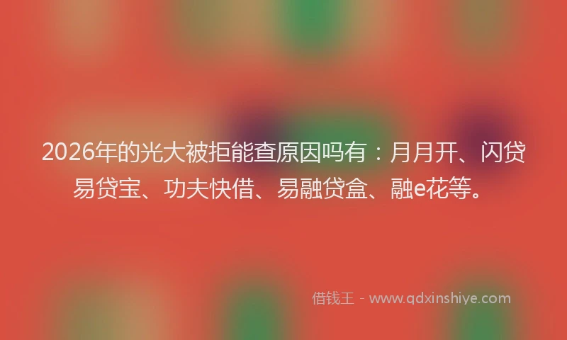 2026年的光大被拒能查原因吗有：月月开、闪贷易贷宝、功夫快借、易融贷盒、融e花等。