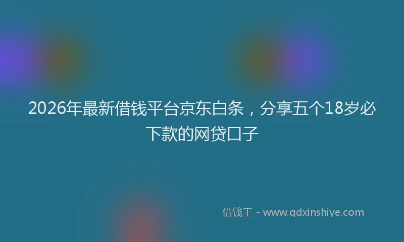 2026年最新借钱平台京东白条,分享五个18岁必下款的网贷口子