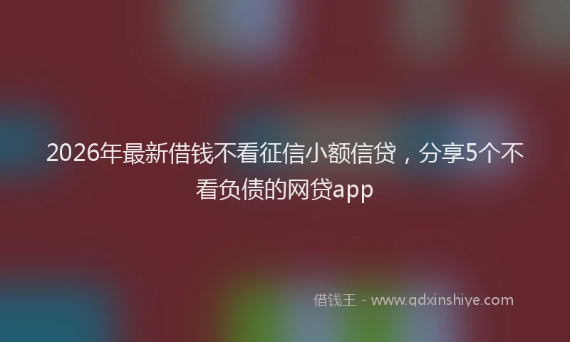2026年最新借钱不看征信小额信贷，分享5个不看负债的网贷app