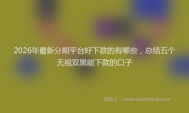 2026年最新分期平台好下款的有哪些,总结五个无视双黑能下款的口子