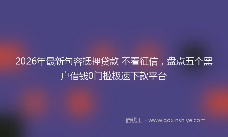 2026年最新句容抵押贷款 不看征信，盘点五个黑户借钱0门槛极速下款平台