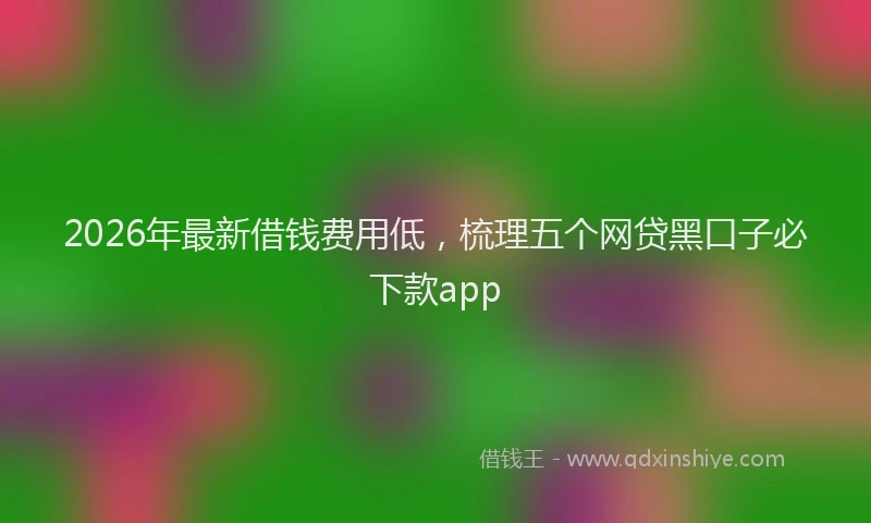 2026年最新借钱费用低，梳理五个网贷黑口子必下款app