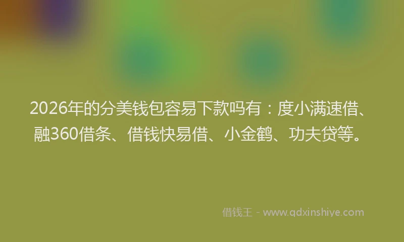 2026年的分美钱包容易下款吗有：度小满速借、融360借条、借钱快易借、小金鹤、功夫贷等。