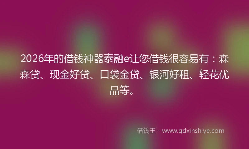 2026年的借钱神器泰融e让您借钱很容易有：森森贷、现金好贷、口袋金贷、银河好租、轻花优品等。