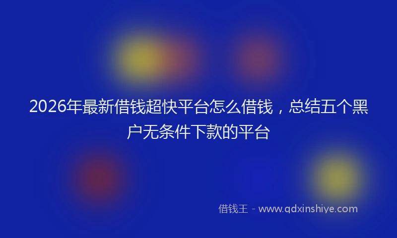 2026年最新借钱超快平台怎么借钱，总结五个黑户无条件下款的平台
