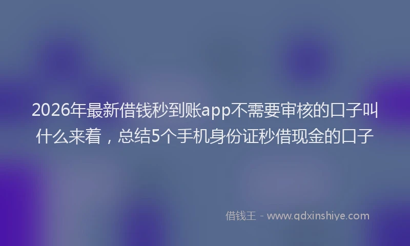 2026年最新借钱秒到账app不需要审核的口子叫什么来着，总结5个手机身份证秒借现金的口子