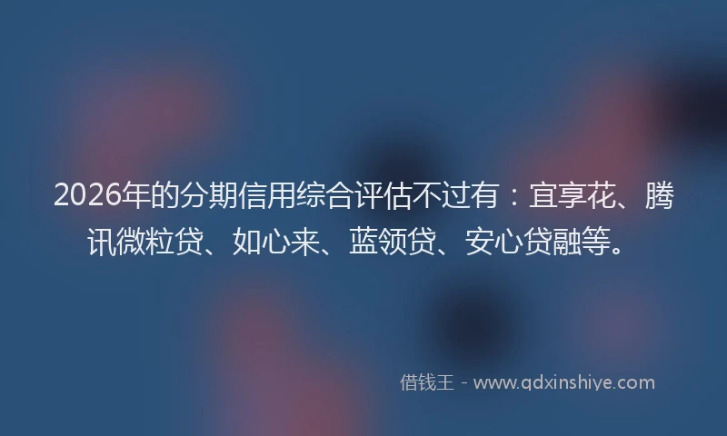 2026年的分期信用综合评估不过有:宜享花、腾讯微粒贷、如心来、蓝领贷、安心贷融等。