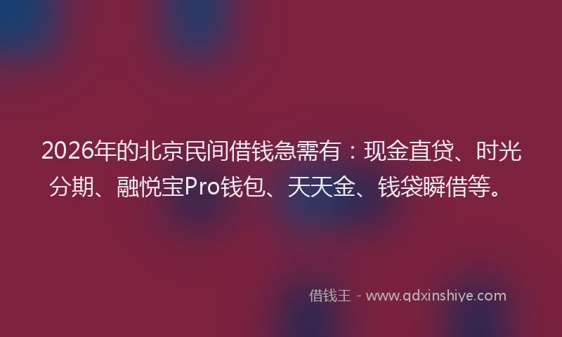 2026年的北京民间借钱急需有：现金直贷、时光分期、融悦宝Pro钱包、天天金、钱袋瞬借等。