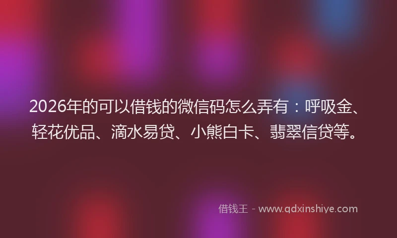 2026年的可以借钱的微信码怎么弄有：呼吸金、轻花优品、滴水易贷、小熊白卡、翡翠信贷等。